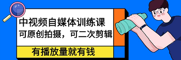 中视频自媒体训练课:可原创拍摄,可二次剪辑,有播放量就有钱