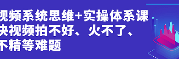 短视频系统思维+实操体系课:解决视频拍不好、火不了、做不精等难题