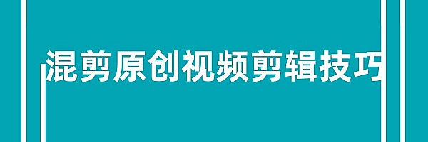 混剪视频如何过原创?剪辑混剪原创视频基础技巧分享,篇幅稍长,满满干货。