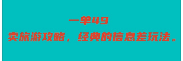 一单49,卖旅游攻略,经典的信息差玩法。
