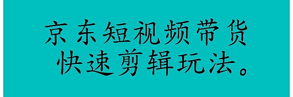 京东短视频带货快速剪辑玩法。
